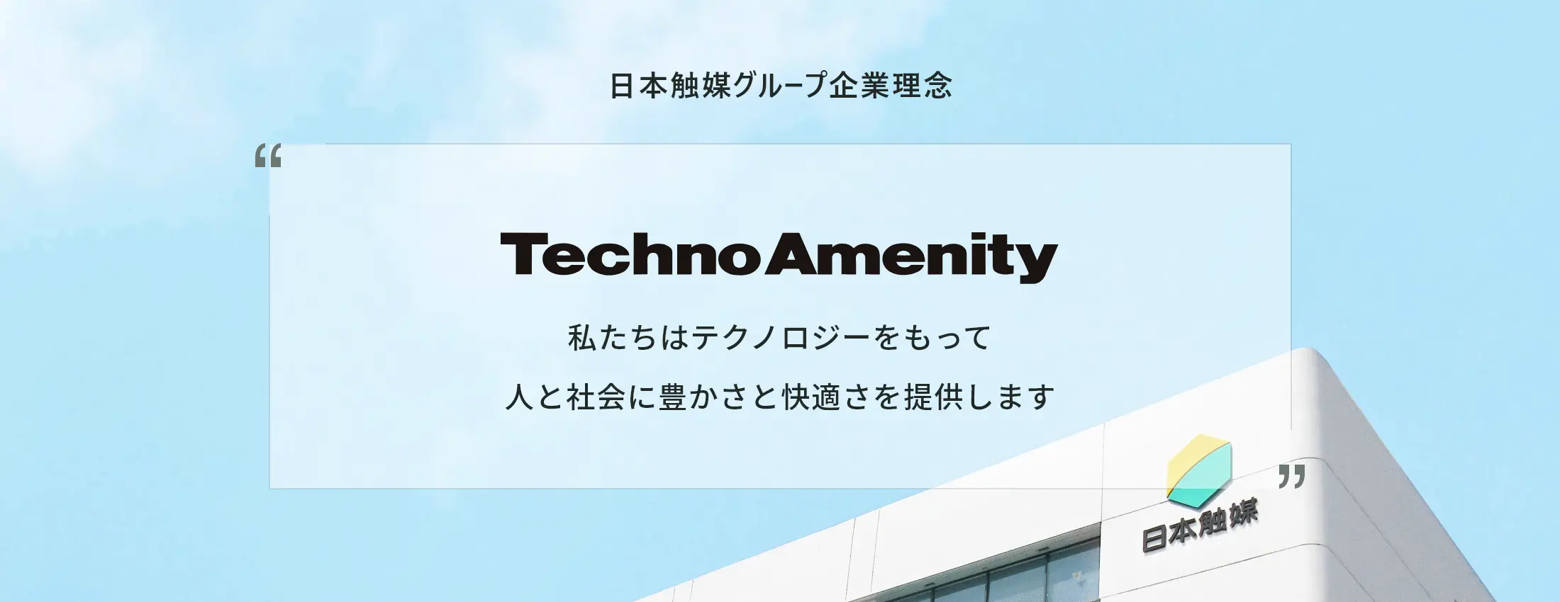 日本触媒グループ企業理念 Techno Amenity 私たちはテクノロジーをもって人と社会に豊かさと快適さを提供します